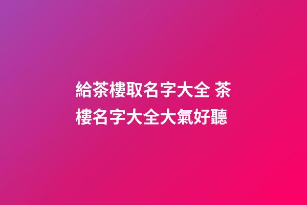 給茶樓取名字大全 茶樓名字大全大氣好聽-第1張-公司起名-玄機派